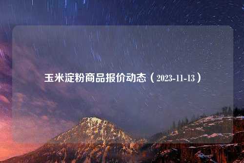 玉米淀粉商品报价动态（2023-11-13）