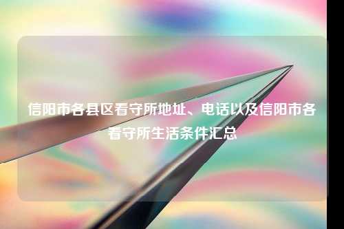 信阳市各县区看守所地址、电话以及信阳市各看守所生活条件汇总