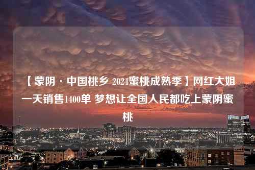 【蒙阴·中国桃乡 2024蜜桃成熟季】网红大姐一天销售1400单 梦想让全国人民都吃上蒙阴蜜桃