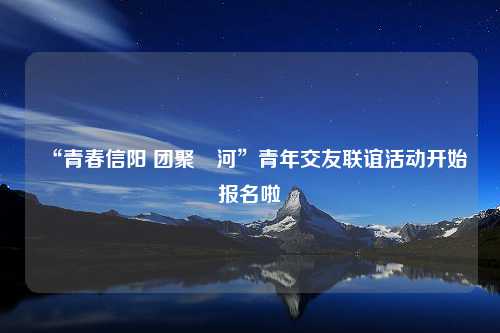 “青春信阳 团聚浉河”青年交友联谊活动开始报名啦