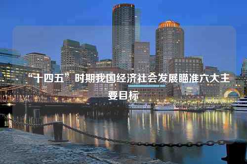 “十四五”时期我国经济社会发展瞄准六大主要目标