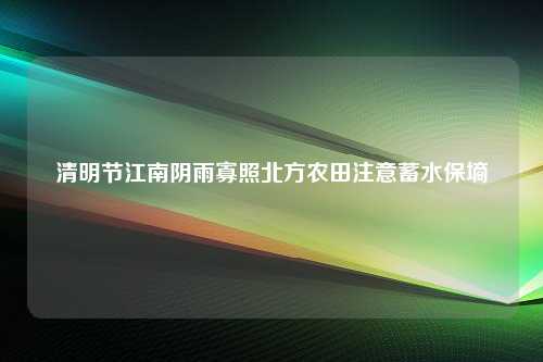 清明节江南阴雨寡照北方农田注意蓄水保墒