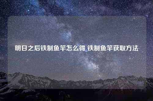 明日之后铁制鱼竿怎么得 铁制鱼竿获取方法