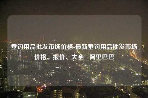 垂钓用品批发市场价格-最新垂钓用品批发市场价格、报价、大全 - 阿里巴巴