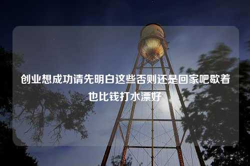 创业想成功请先明白这些否则还是回家吧歇着也比钱打水漂好