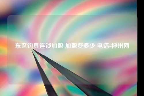 东区钓具连锁加盟 加盟费多少 电话-神州网