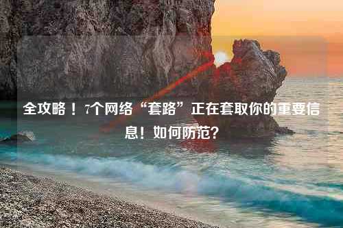 全攻略 ！7个网络“套路”正在套取你的重要信息！如何防范？