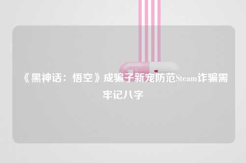 《黑神话：悟空》成骗子新宠防范Steam诈骗需牢记八字