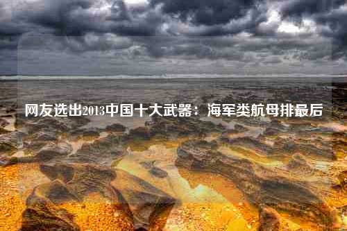 网友选出2013中国十大武器：海军类航母排最后