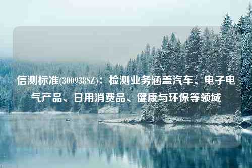 信测标准(300938SZ)：检测业务涵盖汽车、电子电气产品、日用消费品、健康与环保等领域