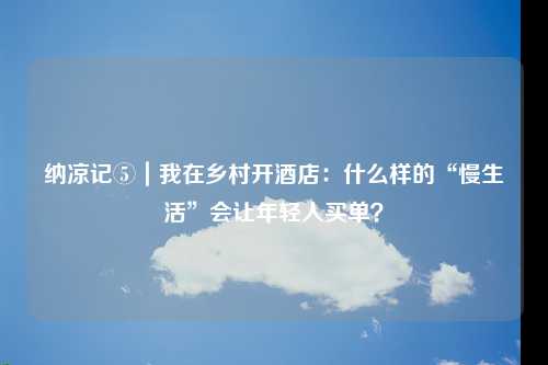 纳凉记⑤｜我在乡村开酒店：什么样的“慢生活”会让年轻人买单？