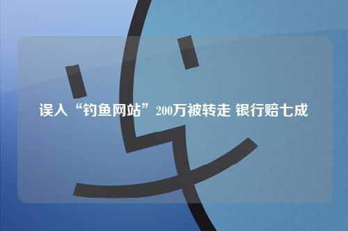 误入“钓鱼网站”200万被转走 银行赔七成