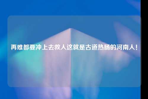 再难都要冲上去救人这就是古道热肠的河南人！