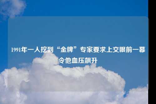 1991年一人挖到“金牌”专家要求上交眼前一幕令他血压飙升