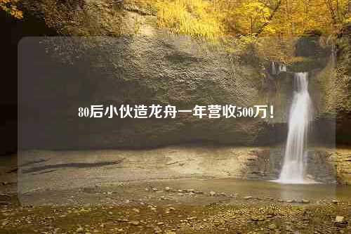 80后小伙造龙舟一年营收500万！