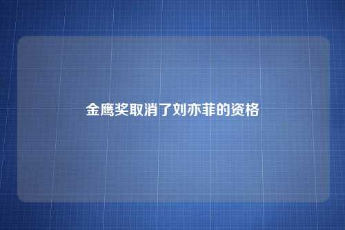 金鹰奖取消了刘亦菲的资格