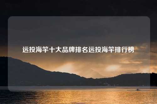 远投海竿十大品牌排名远投海竿排行榜