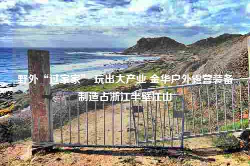 野外“过家家” 玩出大产业 金华户外露营装备制造占浙江半壁江山