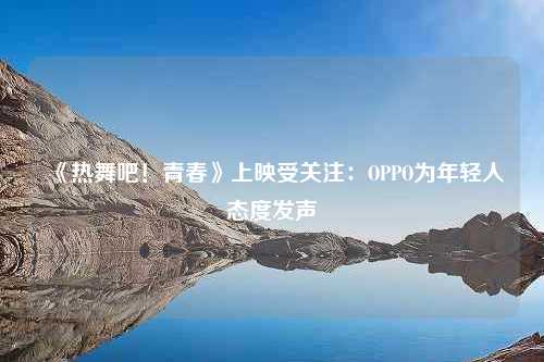 《热舞吧！青春》上映受关注：OPPO为年轻人态度发声