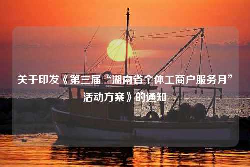 关于印发《第三届“湖南省个体工商户服务月”活动方案》的通知