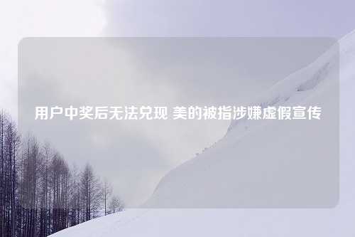 用户中奖后无法兑现 美的被指涉嫌虚假宣传