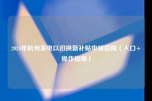 2024年杭州家电以旧换新补贴申领指南（入口+操作指南）