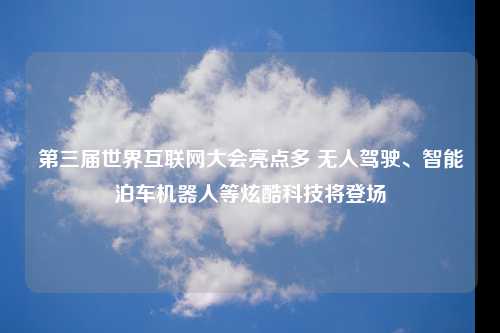 第三届世界互联网大会亮点多 无人驾驶、智能泊车机器人等炫酷科技将登场