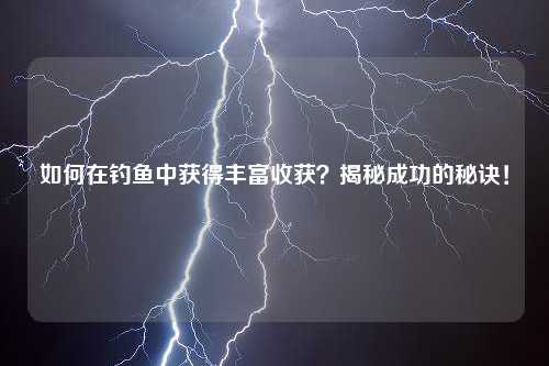 如何在钓鱼中获得丰富收获？揭秘成功的秘诀！