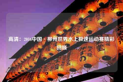 高清：2016中国·柳州世界水上极速运动赛精彩回顾