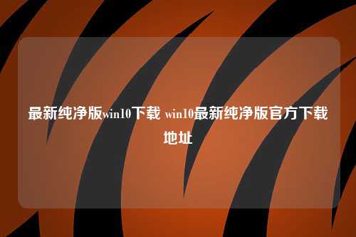 最新纯净版win10下载 win10最新纯净版官方下载地址