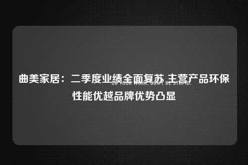 曲美家居：二季度业绩全面复苏 主营产品环保性能优越品牌优势凸显