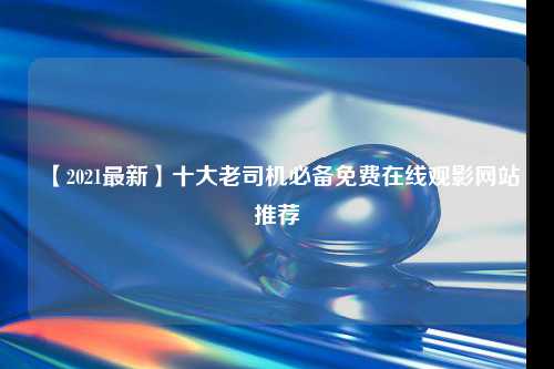 【2021最新】十大老司机必备免费在线观影网站推荐