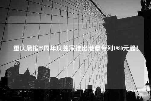 重庆晨报22周年庆独家推出港澳专列1980元起！