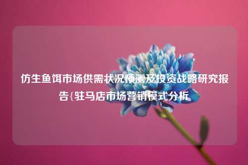 仿生鱼饵市场供需状况预测及投资战略研究报告{驻马店市场营销模式分析