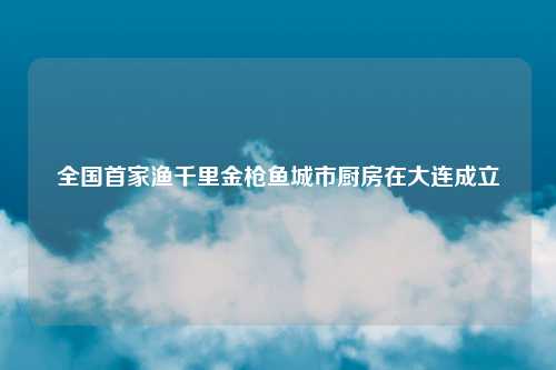 全国首家渔千里金枪鱼城市厨房在大连成立