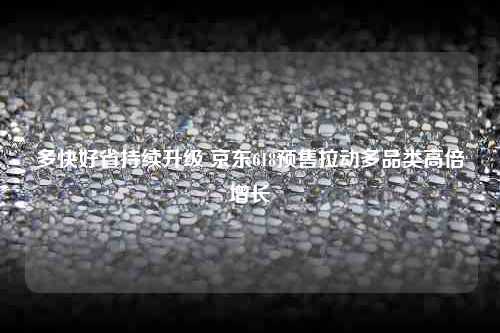 多快好省持续升级 京东618预售拉动多品类高倍增长