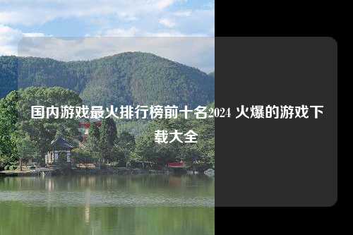 国内游戏最火排行榜前十名2024 火爆的游戏下载大全