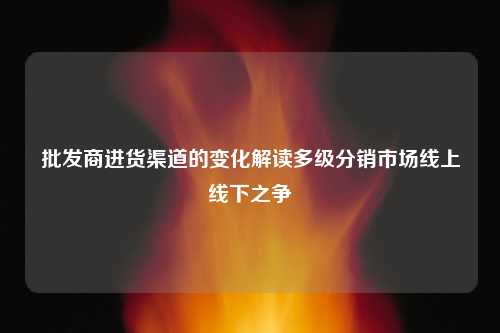 批发商进货渠道的变化解读多级分销市场线上线下之争