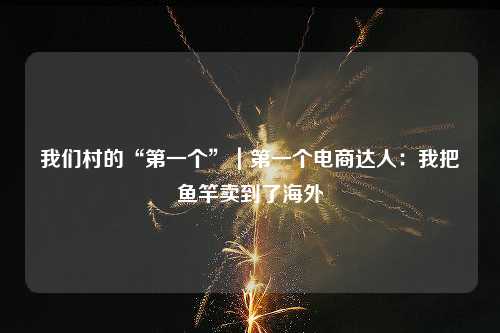 我们村的“第一个”｜第一个电商达人：我把鱼竿卖到了海外