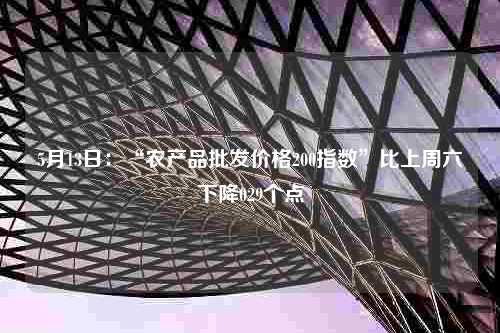 5月13日：“农产品批发价格200指数”比上周六下降029个点