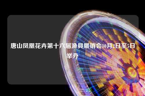 唐山凤凰花卉第十六届渔具展销会10月2日至5日举办