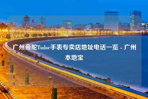 广州帝舵Tudor手表专卖店地址电话一览 - 广州本地宝