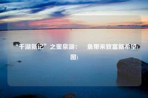 “千湖新记”之蜜泉湖：鳡鱼带来致富新希望(图)