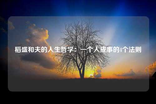 稻盛和夫的人生哲学：一个人成事的4个法则