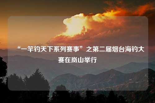 “一竿钓天下系列赛事”之第二届烟台海钓大赛在岚山举行