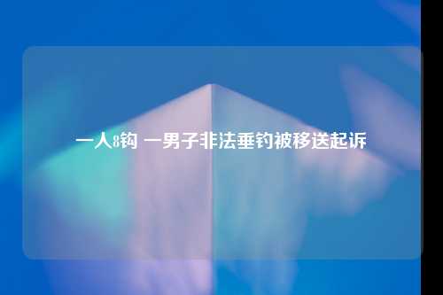 一人8钩 一男子非法垂钓被移送起诉