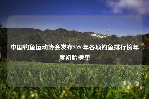 中国钓鱼运动协会发布2020年各项钓鱼排行榜年度初始榜单