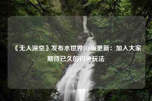 《无人深空》发布水世界510版更新：加入大家期待已久的钓鱼玩法