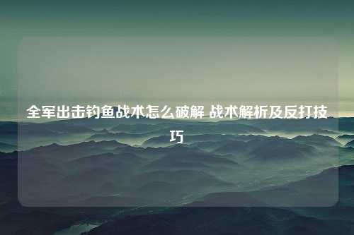 全军出击钓鱼战术怎么破解 战术解析及反打技巧