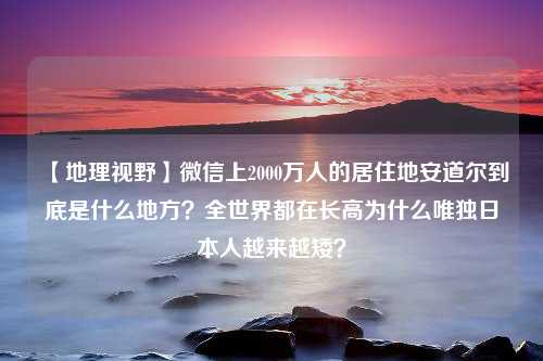 【地理视野】微信上2000万人的居住地安道尔到底是什么地方？全世界都在长高为什么唯独日本人越来越矮？